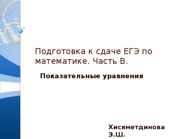 Подготовка к сдаче ЕГЭ по математике. Часть В. Показательные уравнения Хисяметдинова Э.Ш. 