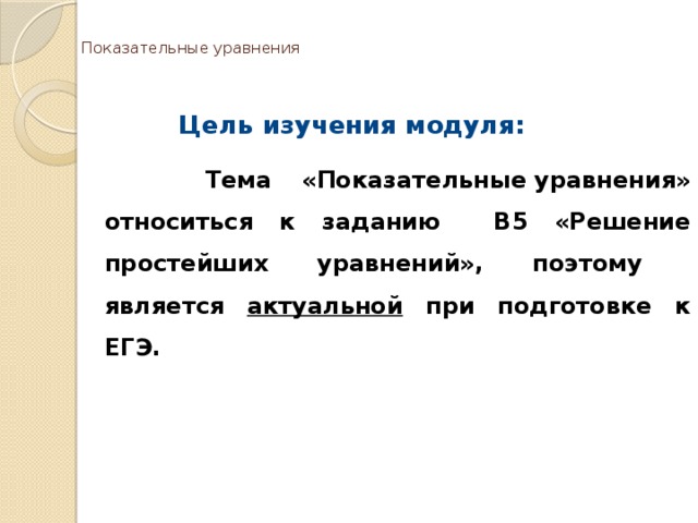 Показательные уравнения Цель изучения модуля:   Тема «Показательные уравнения» относиться к заданию В5 «Решение простейших уравнений», поэтому является актуальной при подготовке к ЕГЭ. 