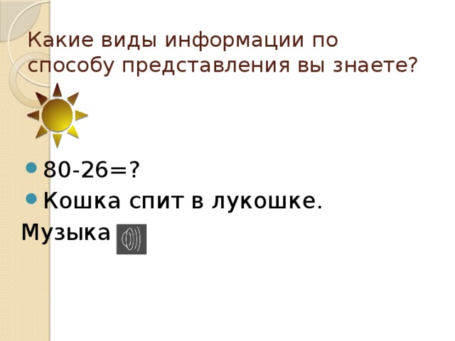 Какие виды информации по способу представления вы знаете? 80-26=? Кошка спит в лукошке. Музыка 