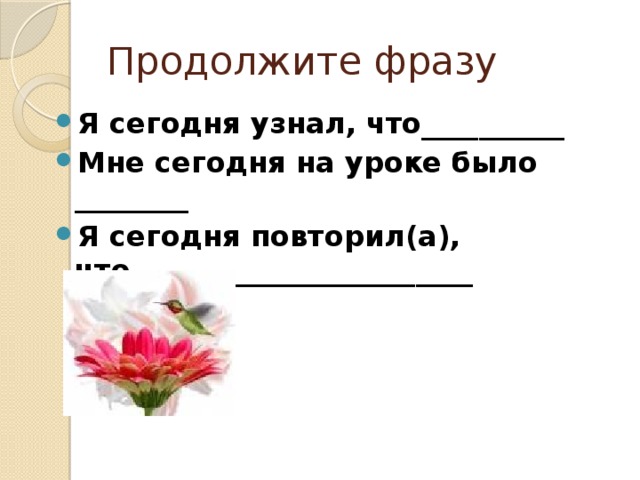 Продолжите фразу Я сегодня узнал, что__________ Мне сегодня на уроке было ________ Я сегодня повторил(а), что________________________ 