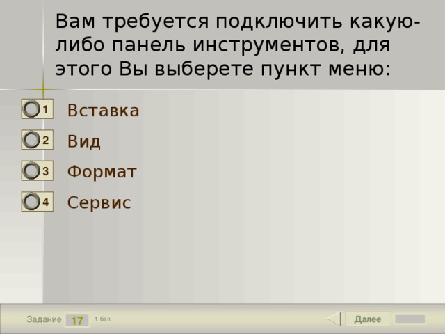 Вам требуется подключить какую-либо панель инструментов, для этого Вы выберете пункт меню: Вставка 1 Вид 2 Формат 3 Сервис 4 Далее 17 Задание 1 бал. 