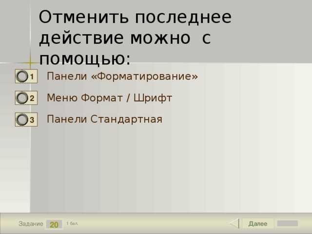 Отменить последнее действие можно с помощью: Панели «Форматирование» 1 Меню Формат / Шрифт 2 Панели Стандартная 3 Далее 20 Задание 1 бал. 