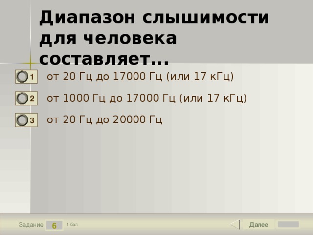 Диапазон слышимости для человека составляет... от 20 Гц до 17000 Гц (или 17 кГц) 1 от 1000 Гц до 17000 Гц (или 17 кГц) 2 от 20 Гц до 20000 Гц 3 Далее 6 Задание 1 бал. 