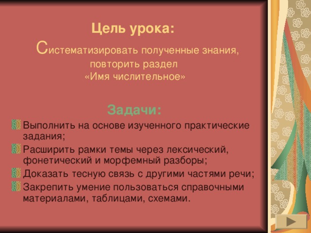 Цель урока:   С истематизировать полученные знания,  повторить раздел  «Имя числительное» Задачи: Выполнить на основе изученного практические задания; Расширить рамки темы через лексический, фонетический и морфемный разборы; Доказать тесную связь с другими частями речи; Закрепить умение пользоваться справочными материалами, таблицами, схемами. 