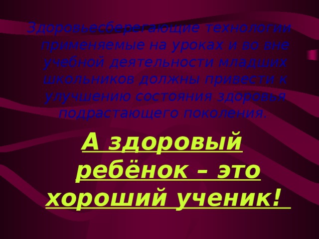 Здоровьесберегающие технологии применяемые на уроках и во вне учебной деятельности младших школьников должны привести к улучшению состояния здоровья подрастающего поколения.   А здоровый ребёнок – это хороший ученик! 