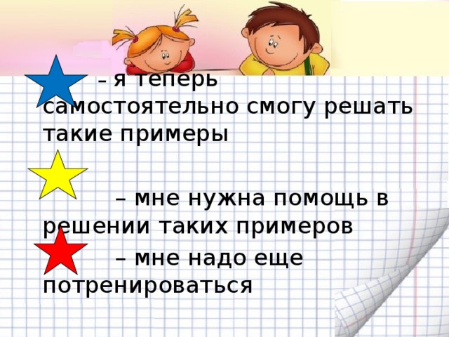 – я теперь самостоятельно смогу решать такие примеры – мне нужна помощь в решении таких примеров – мне надо еще потренироваться 