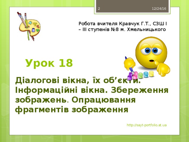 12/24/16  Робота вчителя Кравчук Г.Т., СЗШ І – ІІІ ступенів №8 м. Хмельницького Урок 18 Діалогові вікна, їх об’єкти. Інформаційні вікна. Збереження зображень . Опрацювання фрагментів зображення http://sayt-portfolio.at.ua 