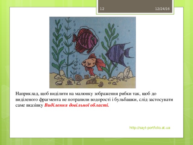 12/24/16 11 Наприклад, щоб виділити на малюнку зображення рибки так, щоб до виділеного фрагмента не потрапили водорості і бульбашки, слід застосувати саме вказівку Виділення довільної області. http://sayt-portfolio.at.ua 