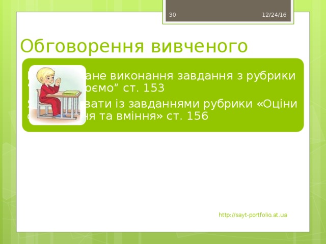 12/24/16 30 Обговорення вивченого Коментоване виконання завдання з рубрики “Обговорюємо” ст. 153 Як працювати із завданнями рубрики «Оціни свої знання та вміння» ст. 156 http://sayt-portfolio.at.ua 