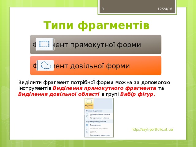 12/24/16 7 Типи фрагментів Фрагмент прямокутної форми Фрагмент довільної форми Виділити фрагмент потрібної форми можна за допомогою інструментів Виділення прямокутного фрагмента та Виділення довільної області в групі Вибір фігур. http://sayt-portfolio.at.ua 