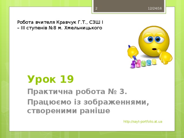 12/24/16  Робота вчителя Кравчук Г.Т., СЗШ І – ІІІ ступенів №8 м. Хмельницького Урок 19 Практична робота № 3. Працюємо із зображеннями, створеними раніше http://sayt-portfolio.at.ua 