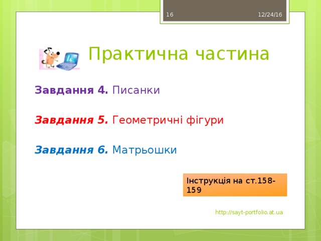 12/24/16  Практична частина Завдання 4. Писанки  Завдання 5. Геометричні фігури Завдання 6. Матрьошки Інструкція на ст.158-159 http://sayt-portfolio.at.ua 