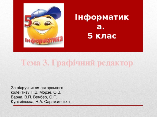 Інформатика.  5 клас Тема 3. Графічний редактор За підручником авторського колективу Н.В. Морзе, О.В. Барна, В.П. Вембер, О.Г. Кузьмінська, Н.А. Саражинська 