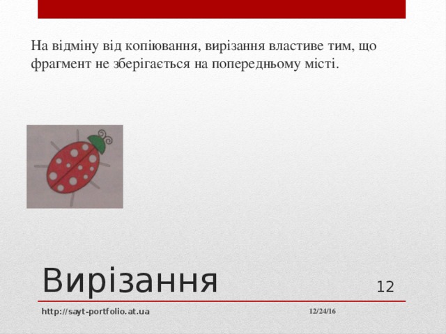 На відміну від копіювання, вирізання властиве тим, що фрагмент не зберігається на попередньому місті. Вирізання 10 12/24/16 http://sayt-portfolio.at.ua 