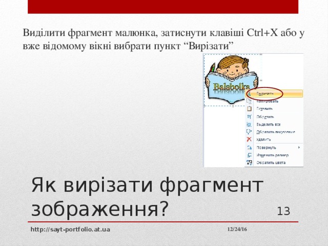 Виділити фрагмент малюнка, затиснути клавіші Ctrl+X або у вже відомому вікні вибрати пункт “Вирізати” Як вирізати фрагмент зображення? 10 12/24/16 http://sayt-portfolio.at.ua 