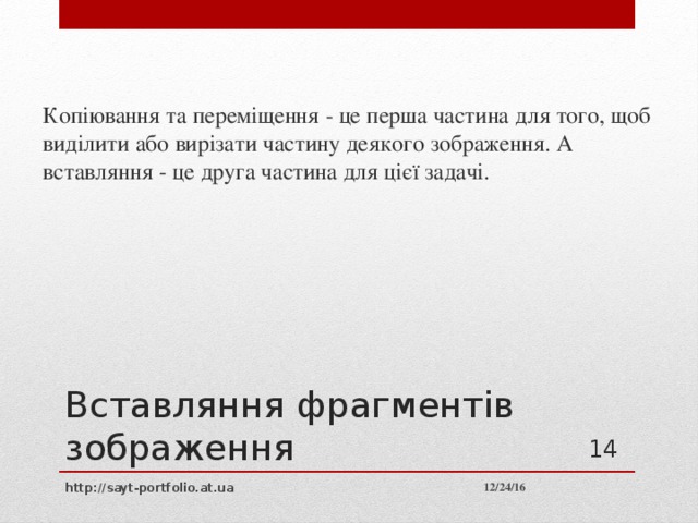 Копіювання та переміщення - це перша частина для того, щоб виділити або вирізати частину деякого зображення. А вставляння - це друга частина для цієї задачі. Вставляння фрагментів зображення 10 12/24/16 http://sayt-portfolio.at.ua 