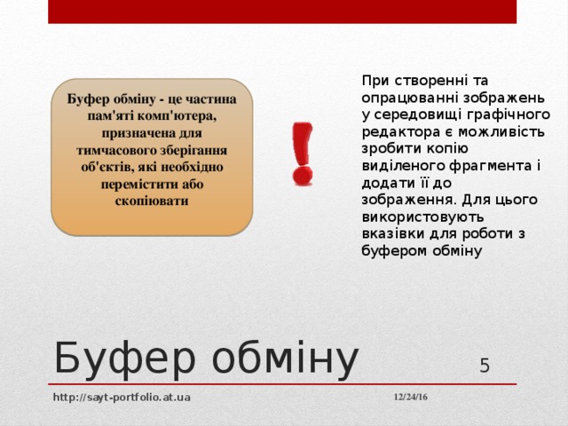 При створенні та опрацюванні зображень у середовищі графічного редактора є можливість зробити копію виділеного фрагмента і додати її до зображення. Для цього використовують вказівки для роботи з буфером обміну Буфер обміну - це частина пам'яті комп'ютера, призначена для тимчасового зберігання об'єктів, які необхідно перемістити або скопіювати Буфер обміну  12/24/16 http://sayt-portfolio.at.ua 