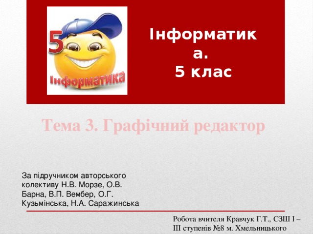 Інформатика.  5 клас Тема 3. Графічний редактор За підручником авторського колективу Н.В. Морзе, О.В. Барна, В.П. Вембер, О.Г. Кузьмінська, Н.А. Саражинська Робота вчителя Кравчук Г.Т., СЗШ І – ІІІ ступенів №8 м. Хмельницького 