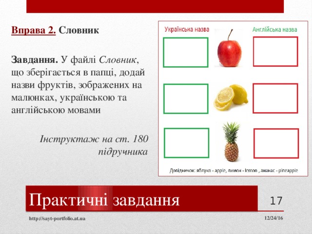 Вправа 2.  Словник  Завдання. У файлі Словник , що зберігається в папці, додай назви фруктів, зображених на малюнках, українською та англійською мовами Інструктаж на ст. 180 підручника Текст вписувати  сюди Практичні завдання  12/24/16 http://sayt-portfolio.at.ua 