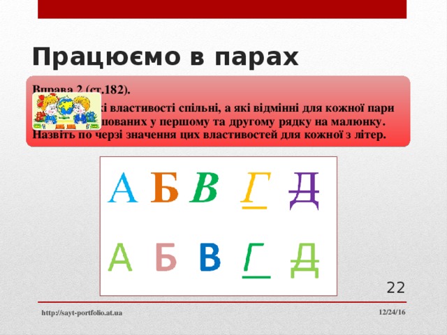 Працюємо в парах Вправа 2 (ст.182). Визначте, які властивості спільні, а які відмінні для кожної пари літер, розташованих у першому та другому рядку на малюнку. Назвіть по черзі значення цих властивостей для кожної з літер.  12/24/16 http://sayt-portfolio.at.ua 