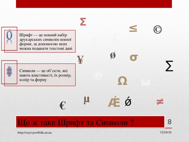 Σ ≤ © £ Шрифт — це повний набір друкарських символів певної форми, за допомогою яких можна подавати текстові дані ↕ ø σ ¥ ∑ Символи — це об’єкти, які мають властивості, їх розмір, колір та форму ℗ Ω ω µ ǿ ≠ Ǽ € Що ж таке Шрифт та Символи ? 8 12/24/16 http://sayt-portfolio.at.ua 8 