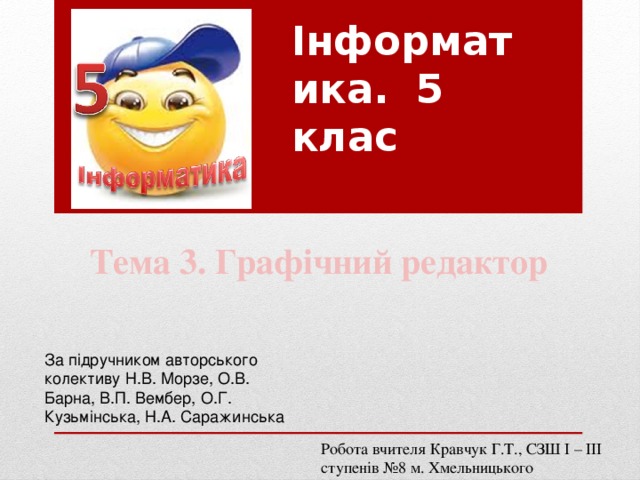 Інформатика. 5 клас Тема 3. Графічний редактор За підручником авторського колективу Н.В. Морзе, О.В. Барна, В.П. Вембер, О.Г. Кузьмінська, Н.А. Саражинська Робота вчителя Кравчук Г.Т., СЗШ І – ІІІ ступенів №8 м. Хмельницького 