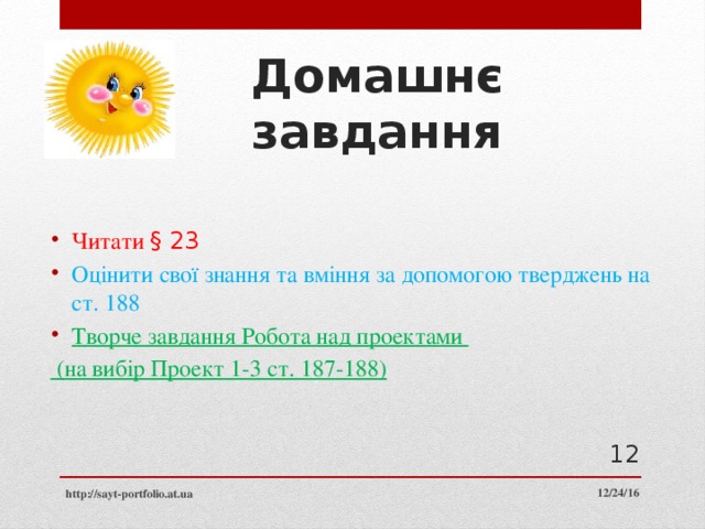 Домашнє завдання Читати § 23 Оцінити свої знання та вміння за допомогою тверджень на ст. 188 Творче завдання Робота над проектами  (на вибір Проект 1-3 ст. 187-188)  12/24/16 http://sayt-portfolio.at.ua 