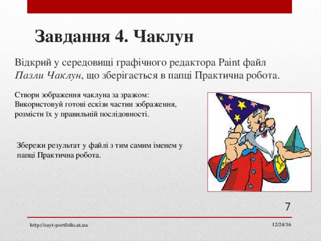 Завдання 4. Чаклун Відкрий у середовищі графічного редактора Paint файл Пазли Чаклун , що зберігається в папці Практична робота. Створи зображення чаклуна за зразком: Використовуй готові ескізи частин зображення, розмісти їх у правильній послідовності. Збережи результат у файлі з тим самим іменем у папці Практична робота.  12/24/16 http://sayt-portfolio.at.ua 