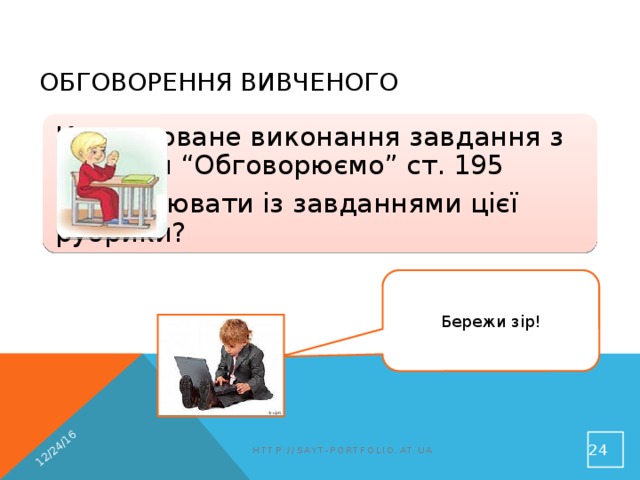 12/24/16 Обговорення вивченого Коментоване виконання завдання з рубрики “Обговорюємо” ст. 195 Як працювати із завданнями цієї рубрики? Бережи зір!  http://sayt-portfolio.at.ua 