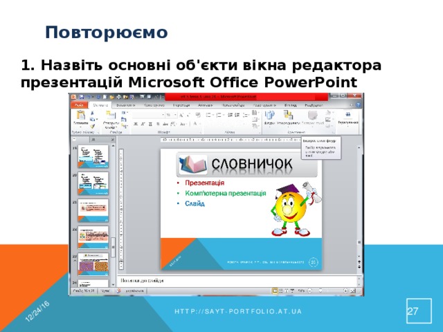 12/24/16 Повторюємо 1. Назвіть основні об'єкти вікна редактора презентацій Microsoft Office PowerPoint 26 http://sayt-portfolio.at.ua 