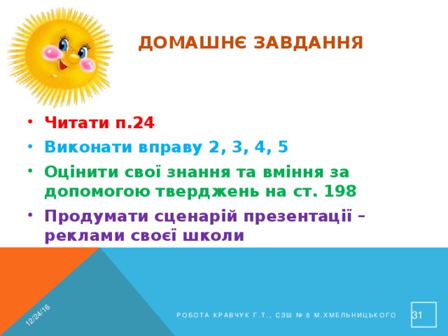 12/24/16 Домашнє завдання Читати п.24 Виконати вправу 2, 3, 4, 5 Оцінити свої знання та вміння за допомогою тверджень на ст. 198 Продумати сценарій презентації – реклами своєї школи 30 Робота Кравчук Г.Т., СЗШ № 8 м.Хмельницького 