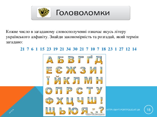 24/12/16 Кожне число в загаданому словосполученні означає якусь літеру українського алфавіту. Знайди закономірність та розгадай, який термін загадано: 21 7 6 1 15 23 19 21 34 30 21 7 10 7 18 23 1 27 12 14  КРАВЧУК Г.Т., HTTP://SAYT-PORTFOLIO.AT.UA 