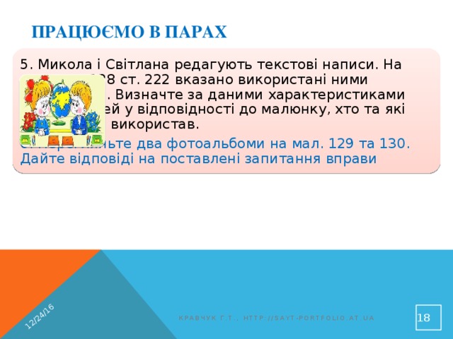 12/24/16 Працюємо в парах 5. Микола і Світлана редагують текстові написи. На малюнку 128 ст. 222 вказано використані ними властивості. Визначте за даними характеристиками властивостей у відповідності до малюнку, хто та які властивості використав. 6. Перегляньте два фотоальбоми на мал. 129 та 130. Дайте відповіді на поставлені запитання вправи  Кравчук Г.Т., http://sayt-portfolio.at.ua 