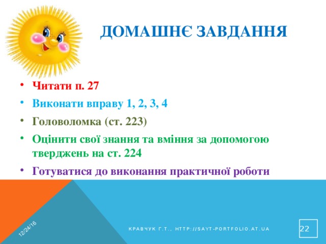 12/24/16 Домашнє завдання Читати п. 27 Виконати вправу 1, 2, 3, 4 Головоломка (ст. 223) Оцінити свої знання та вміння за допомогою тверджень на ст. 224 Готуватися до виконання практичної роботи 21 Кравчук Г.Т., http://sayt-portfolio.at.ua 