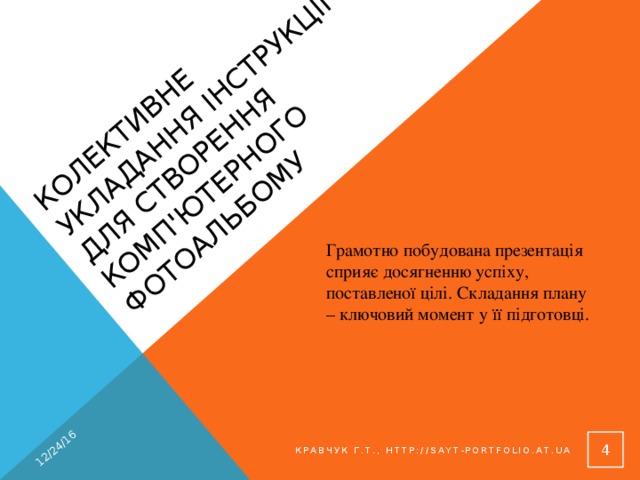 Колективне укладання інструкції для створення комп'ютерного фотоальбому 12/24/16 Грамотно побудована презентація сприяє досягненню успіху, поставленої цілі. Складання плану – ключовий момент у її підготовці. 3 Кравчук Г.Т., http://sayt-portfolio.at.ua 