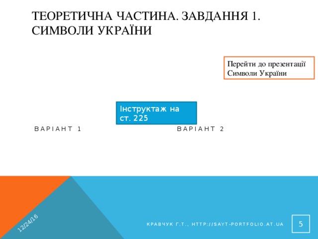 12/24/16 Теоретична частина. Завдання 1. Символи України Перейти до презентації Символи України Інструктаж на ст. 225 Варіант 1 Варіант 2 Як можна переконатися, що відкрита презентація є фотоальбомом Порядок відкривання файла комп'ютерного фотоальбому  Кравчук Г.Т., http://sayt-portfolio.at.ua 