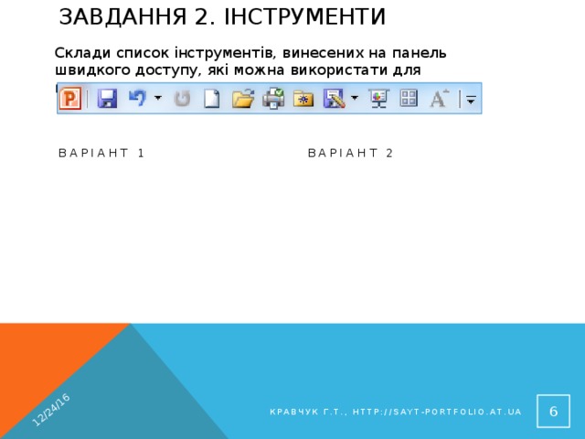 Завдання 2. Інструменти 12/24/16 Склади список інструментів, винесених на панель швидкого доступу, які можна використати для виконання такого завдання: Варіант 1 Варіант 2 Робота з файлом комп'ютерного фотоальбому Робота з об'єктами фотоальбому  Кравчук Г.Т., http://sayt-portfolio.at.ua 