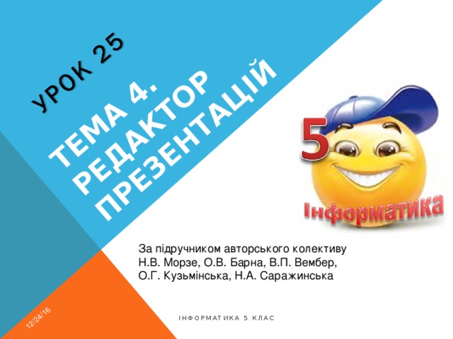 Тема 4. Редактор презентацій 12/24/16 За підручником авторського колективу Н.В. Морзе, О.В. Барна, В.П. Вембер, О.Г. Кузьмінська, Н.А. Саражинська Інформатика 5 клас 