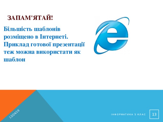 12/24/16 Запам'ятай! Більшість шаблонів розміщено в Інтернеті. Приклад готової презентації теж можна використати як шаблон 12 Інформатика 5 клас 
