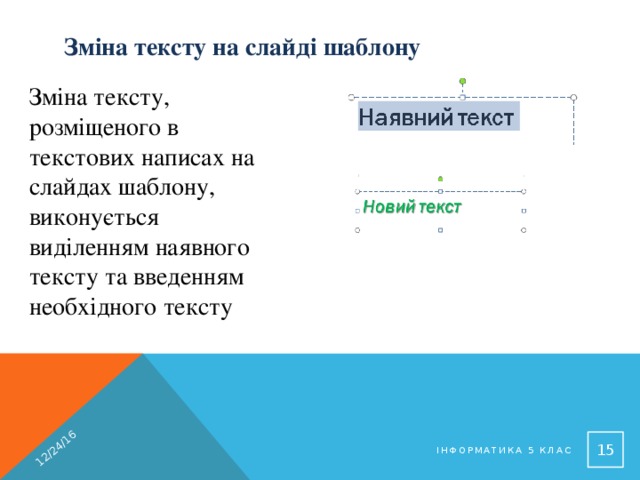 12/24/16 Зміна тексту на слайді шаблону Зміна тексту, розміщеного в текстових написах на слайдах шаблону, виконується виділенням наявного тексту та введенням необхідного тексту  Інформатика 5 клас 