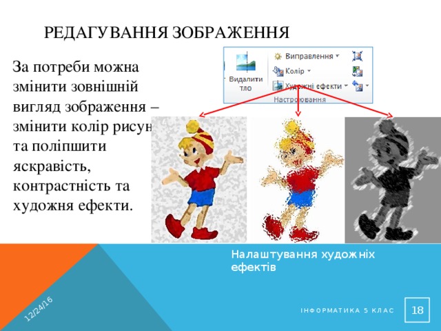 12/24/16 Редагування зображення За потреби можна змінити зовнішній вигляд зображення – змінити колір рисунка та поліпшити яскравість, контрастність та художня ефекти. Налаштування художніх ефектів  Інформатика 5 клас 