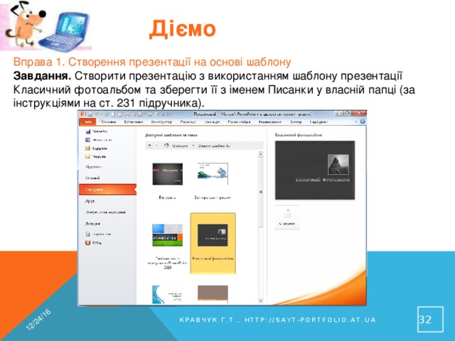 12/24/16 Діємо Вправа 1. Створення презентації на основі шаблону Завдання. Створити презентацію з використанням шаблону презентації Класичний фотоальбом та зберегти її з іменем Писанки у власній папці (за інструкціями на ст. 231 підручника). 31 Кравчук Г.Т., http://sayt-portfolio.at.ua 