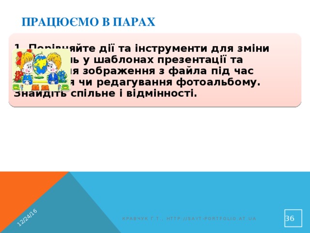 12/24/16 Працюємо в парах 1. Порівняйте дії та інструменти для зміни зображень у шаблонах презентації та додавання зображення з файла під час створення чи редагування фотоальбому. Знайдіть спільне і відмінності.  Кравчук Г.Т., http://sayt-portfolio.at.ua 