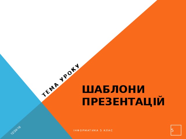 12/24/16 Тема уроку Шаблони презентацій  Інформатика 5 клас 