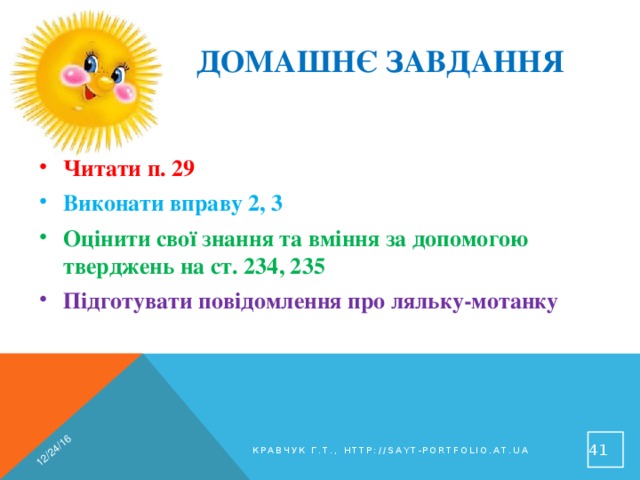 12/24/16 Домашнє завдання Читати п. 29 Виконати вправу 2, 3 Оцінити свої знання та вміння за допомогою тверджень на ст. 234, 235 Підготувати повідомлення про ляльку-мотанку 40 Кравчук Г.Т., http://sayt-portfolio.at.ua 