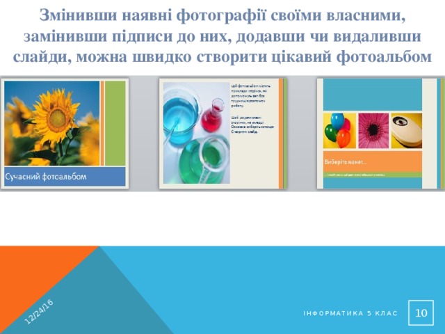 Змінивши наявні фотографії своїми власними, замінивши підписи до них, додавши чи видаливши слайди, можна швидко створити цікавий фотоальбом 12/24/16  Інформатика 5 клас 