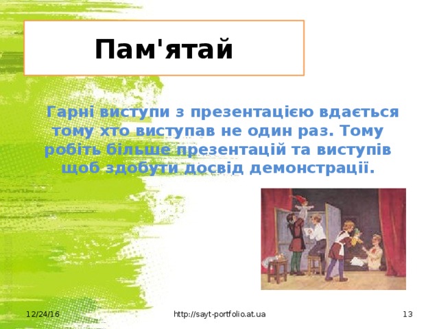 Пам'ятай Гарні виступи з презентацією вдається тому хто виступав не один раз. Тому робіть більше презентацій та виступів щоб здобути досвід демонстрації. 12/24/16 http://sayt-portfolio.at.ua 12 