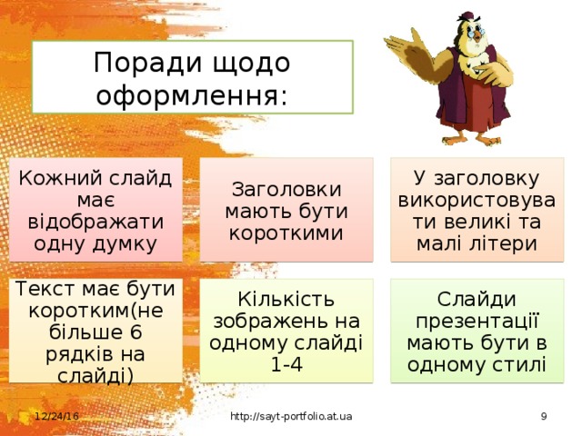 Поради щодо оформлення: Кожний слайд має відображати одну думку Заголовки мають бути короткими У заголовку використовувати великі та малі літери Текст має бути коротким(не більше 6 рядків на слайді) Кількість зображень на одному слайді 1-4 Слайди презентації мають бути в одному стилі 12/24/16 http://sayt-portfolio.at.ua  