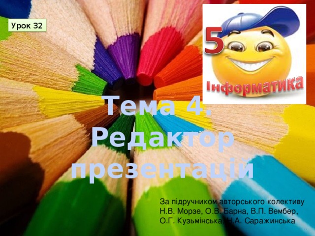 Урок 32 Тема 4. Редактор презентацій За підручником авторського колективу Н.В. Морзе, О.В. Барна, В.П. Вембер, О.Г. Кузьмінська, Н.А. Саражинська 