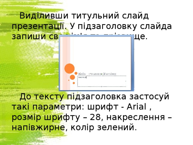 Виділивши титульний слайд презентації. У підзаголовку слайда запиши своє ім'я та прізвище. До тексту підзаголовка застосуй такі параметри: шрифт - Arial , розмір шрифту – 28, накреслення – напівжирне, колір зелений. 